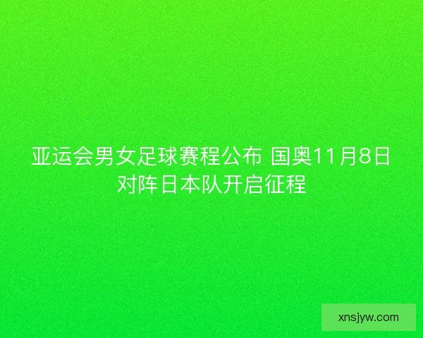 亚运会男女足球赛程公布 国奥11月8日对阵日本队开启征程