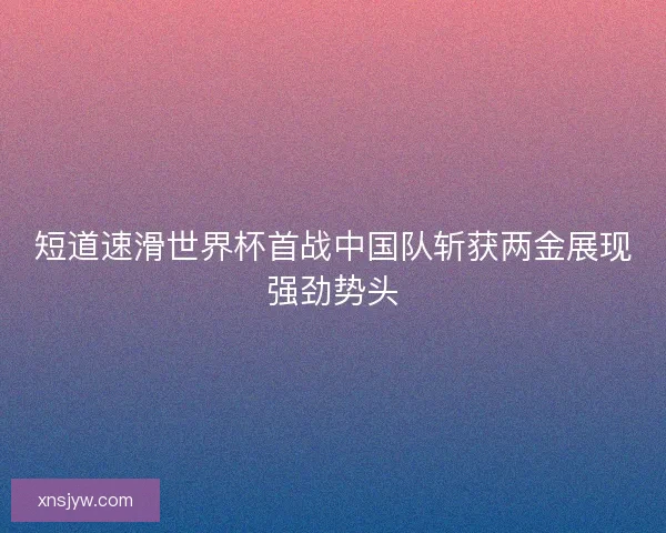短道速滑世界杯首战中国队斩获两金展现强劲势头