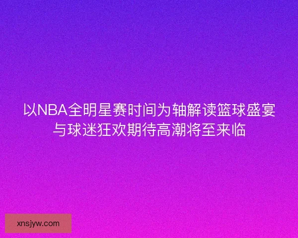 以NBA全明星赛时间为轴解读篮球盛宴与球迷狂欢期待高潮将至来临