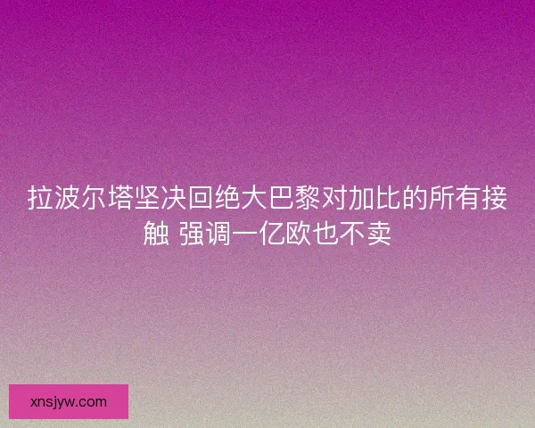 拉波尔塔坚决回绝大巴黎对加比的所有接触 强调一亿欧也不卖