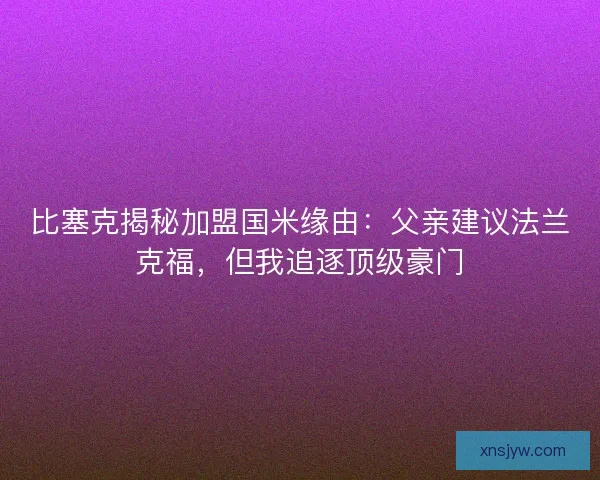 比塞克揭秘加盟国米缘由：父亲建议法兰克福，但我追逐顶级豪门