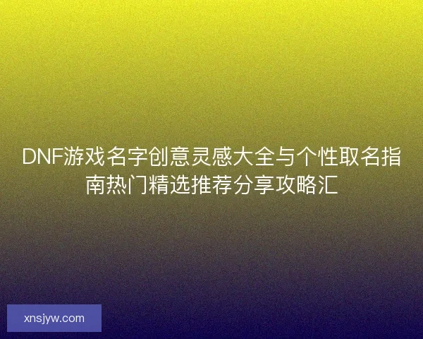 DNF游戏名字创意灵感大全与个性取名指南热门精选推荐分享攻略汇