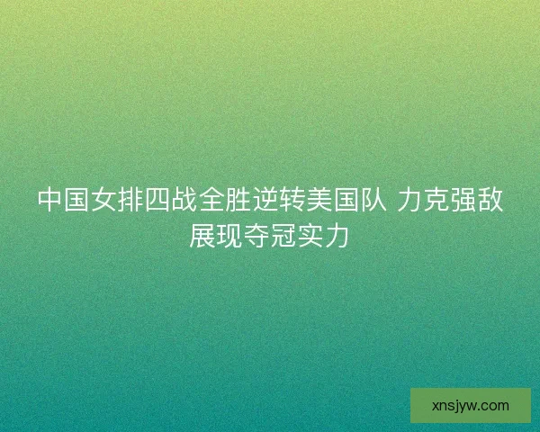 中国女排四战全胜逆转美国队 力克强敌展现夺冠实力