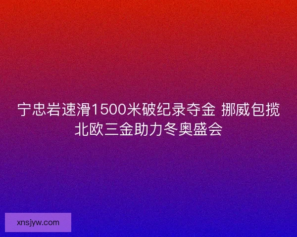 宁忠岩速滑1500米破纪录夺金 挪威包揽北欧三金助力冬奥盛会
