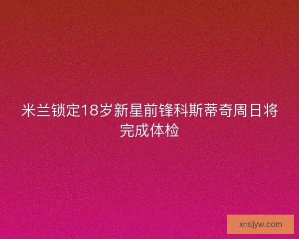 米兰锁定18岁新星前锋科斯蒂奇周日将完成体检