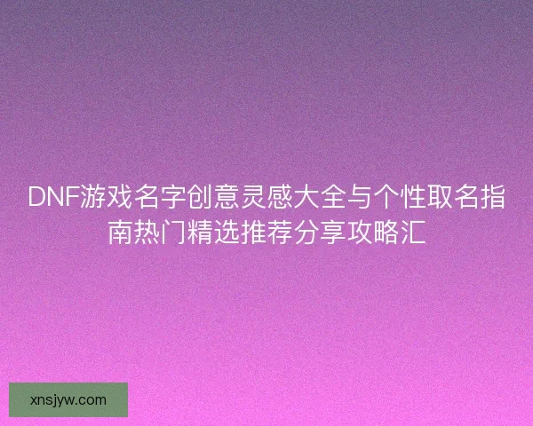 DNF游戏名字创意灵感大全与个性取名指南热门精选推荐分享攻略汇
