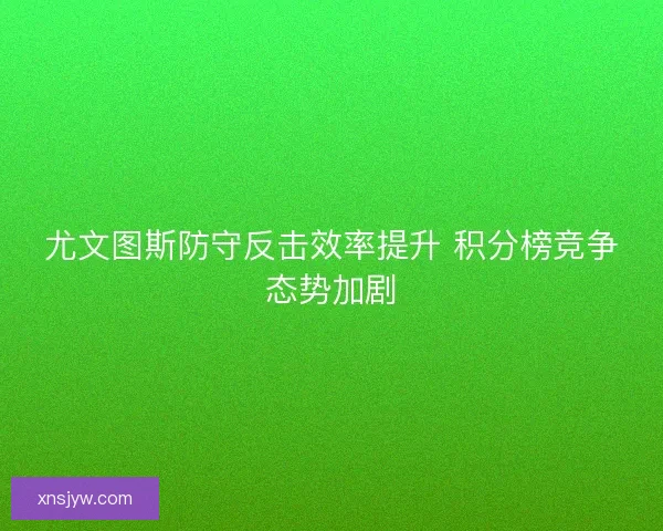 尤文图斯防守反击效率提升 积分榜竞争态势加剧