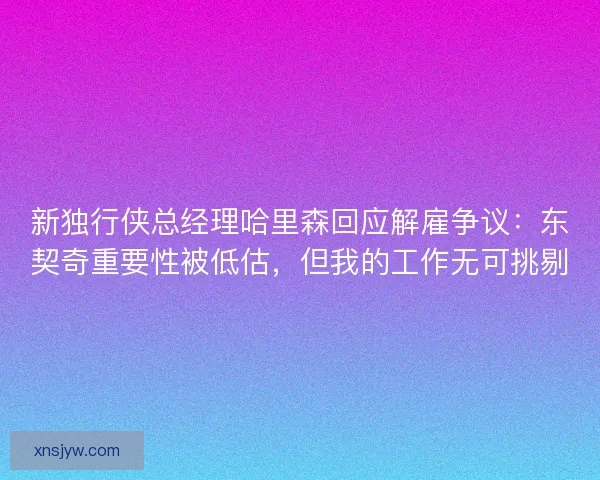 新独行侠总经理哈里森回应解雇争议：东契奇重要性被低估，但我的工作无可挑剔