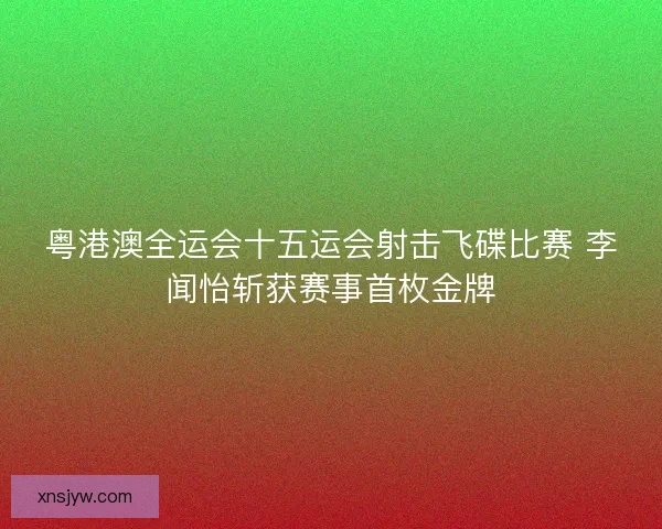 粤港澳全运会十五运会射击飞碟比赛 李闻怡斩获赛事首枚金牌