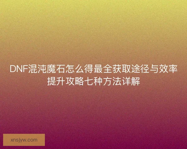 DNF混沌魔石怎么得最全获取途径与效率提升攻略七种方法详解